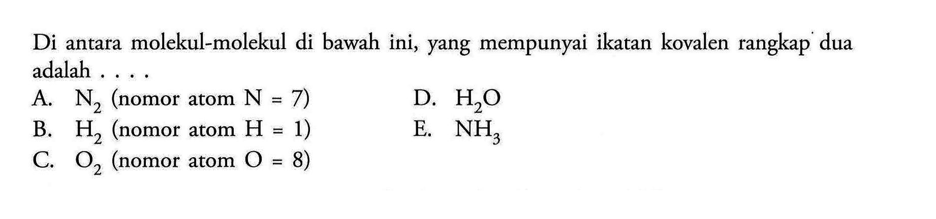 Di antara molekul-molekul di bawah ini, yang mempunyai ikatan kovalen rangkap dua adalah .... A. N2 (nomor atom  N=7) B. H2 (nomor atom  H=1) C. O2 (nomor atom  O=8) D. H2O E. NH3 