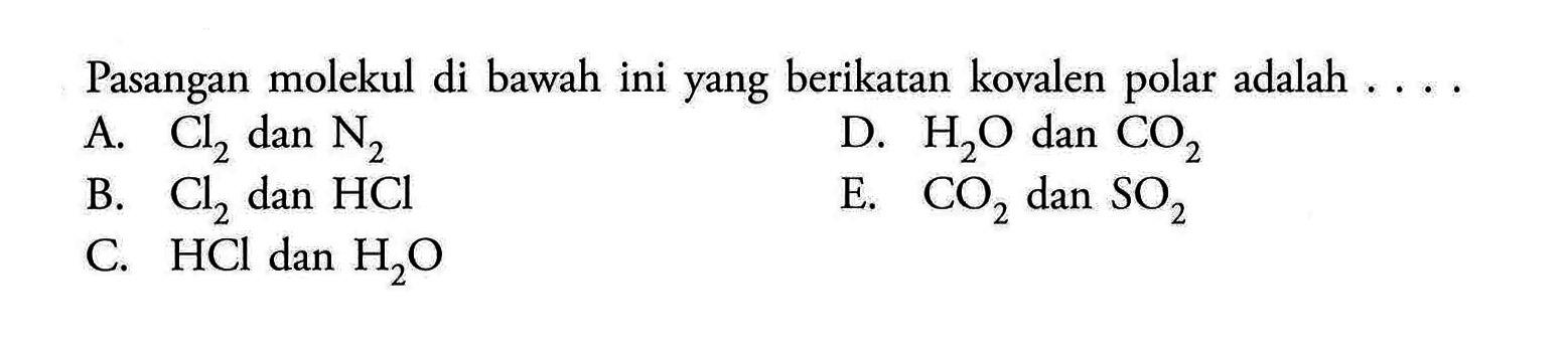 Pasangan molekul di bawah ini yang berikatan kovalen polar adalah ....A.  Cl2  dan  N2 D.  H2O  dan  CO2 B.  Cl2  dan  HCl E.  CO2  dan  SO2 C.  HCl  dan  H2O 