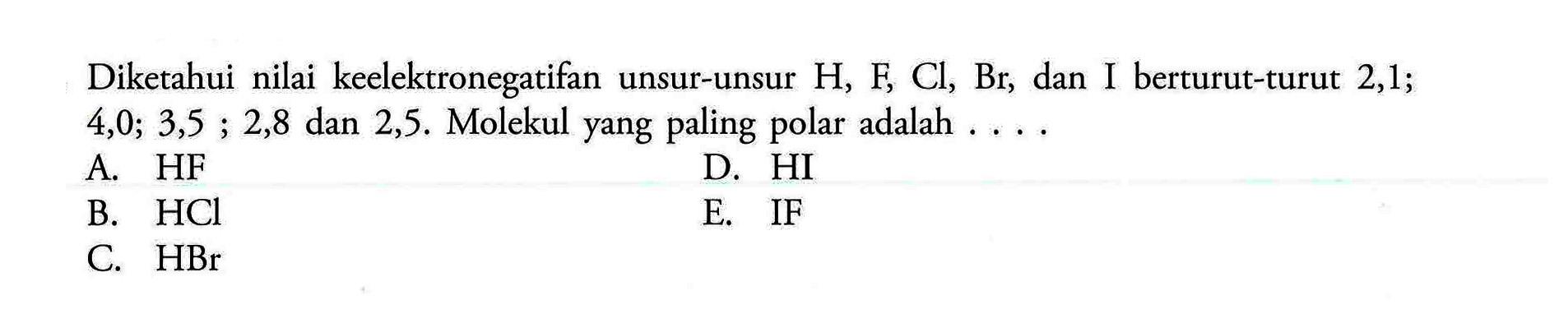 Diketahui nilai keelektronegatifan unsur-unsur  H, F, Cl, Br , dan I berturut-turut 2,1 ; 4, 0 ; 3,5 ; 2,8  dan  2,5 .  Molekul yang paling polar adalah . ...A. HF B.  HCl C.  HBr  D. HI E. IF