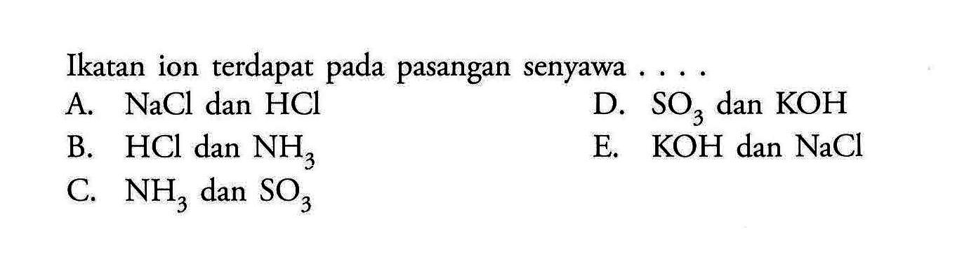 Ikatan ion terdapat pada pasangan senyawa ...A.  NaCl  dan  HCl D.  SO3  dan  KOH B.  HCl  dan  NH3 E.  KOH  dan  NaCl C.  NH3  dan  SO3  