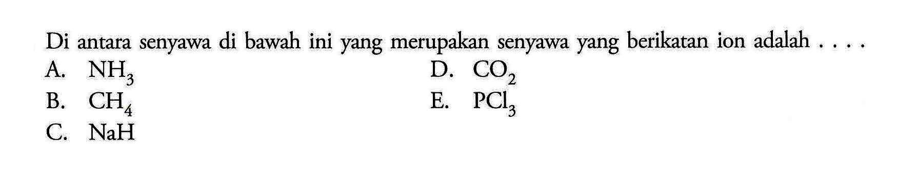 Di antara senyawa di bawah ini yang merupakan senyawa yang berikatan ion adalah 
A. NH3 B. CH4 C. NaH D. CO2 E. PCl3 