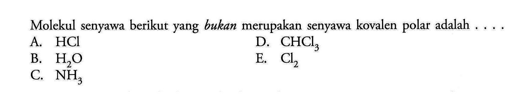 Molekul senyawa berikut yang bukan merupakan senyawa kovalen polar adalah ....  A.  HCl B.  H2O C.  NH3 D. CHCl3 E.  Cl2 
