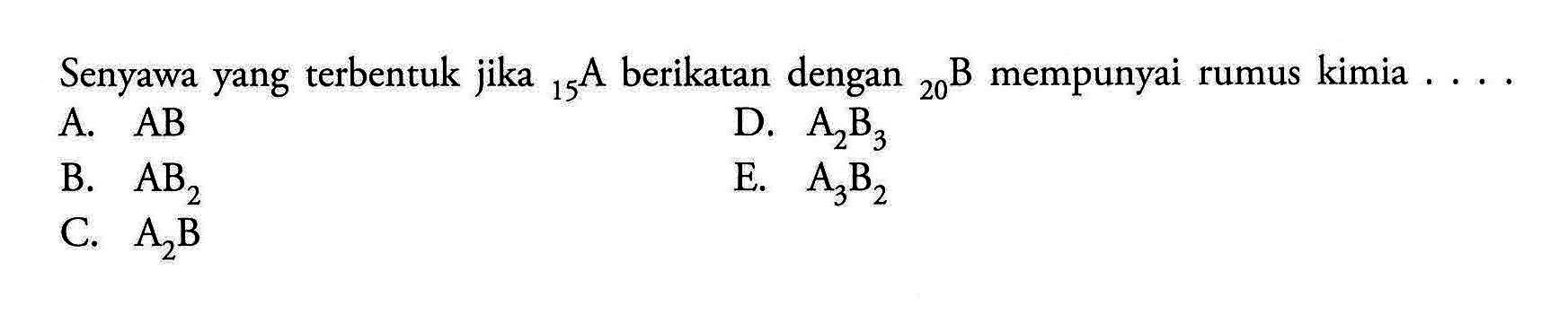 Senyawa yang terbentuk jika 15 A berikatan dengan 20 B mempunyai rumus kimia A. AB D. A2B3 B. AB2 E. A3B2 C. A2B