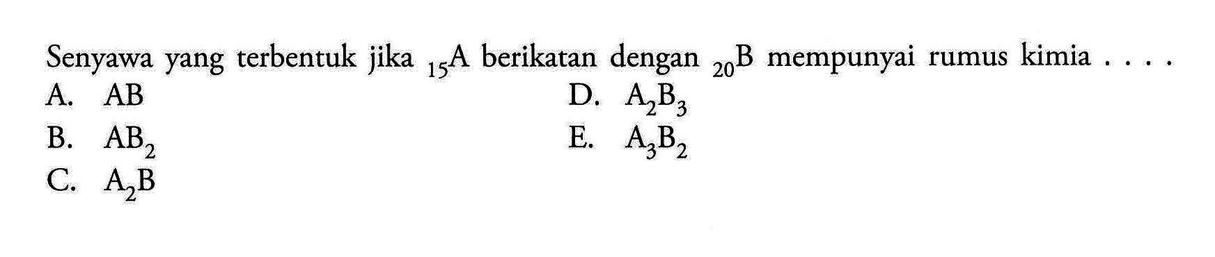 Senyawa yang terbentuk jika 15 A berikatan dengan 20 B mempunyai rumus kimia A. AB D. A2B3 B. AB2 E. A3B2 C. A2B