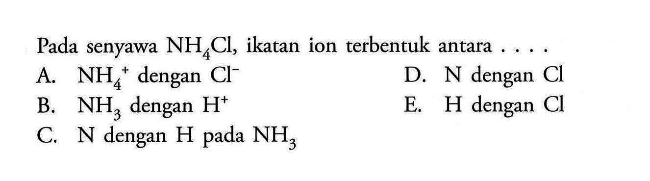 Pada senyawa  NH4Cl, ikatan ion terbentuk antara ...A.  NH4^+ dengan  Cl^- D.  N  dengan  Cl B.  NH3  dengan  H^+ E.  H  dengan  Cl C.  N  dengan  H  pada  NH3 