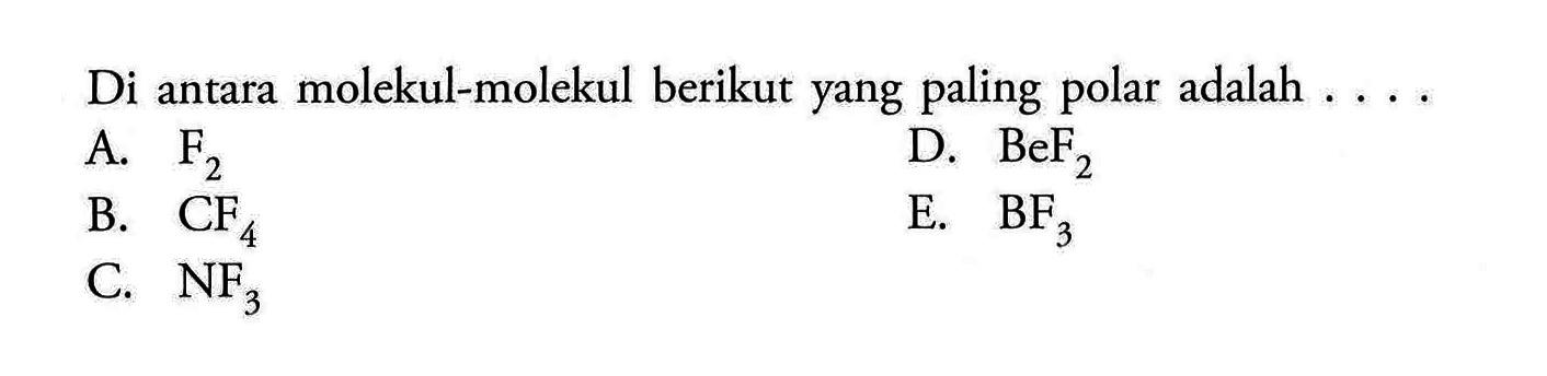 Di antara molekul-molekul berikut yang paling polar adalah .... A. F2 D. BeF2 B. CF4 E. BF3 C. NF3 