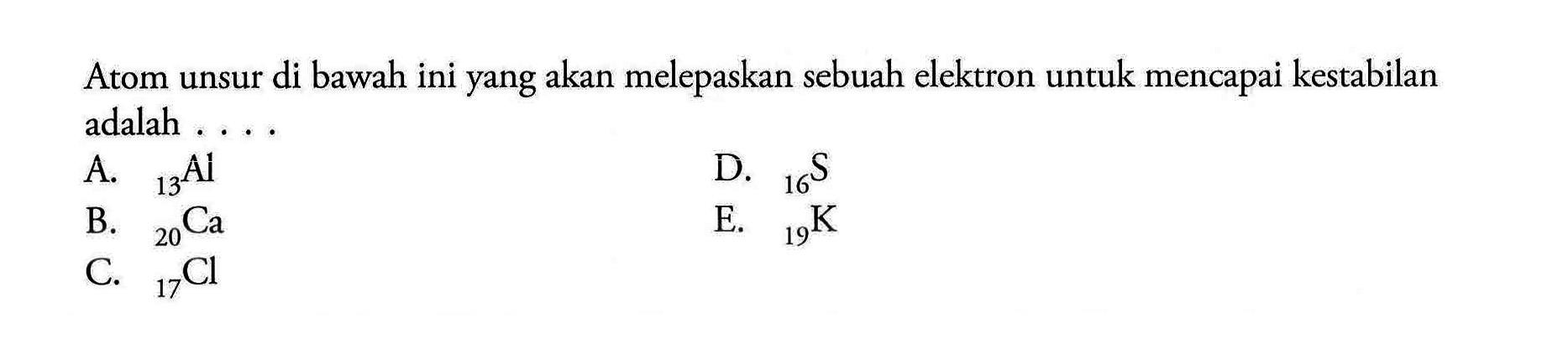 Atom unsur di bawah ini yang akan melepaskan sebuah elektron untuk mencapai kestabilan adalah ....A.  13 Al B.  20 Ca C.  17 Cl D. 16 S E. 19 K  