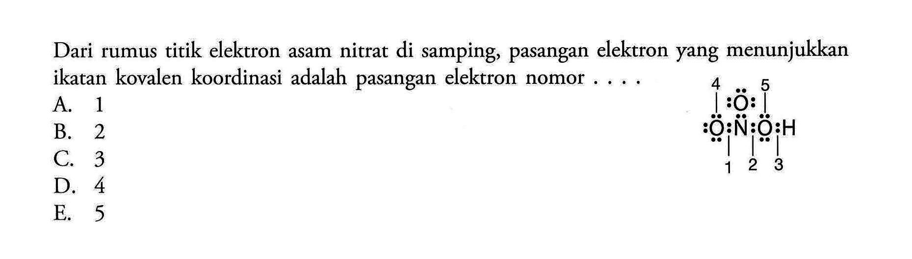 Dari rumus titik elektron asam nitrat di samping, pasangan elektron yang menunjukkan ikatan kovalen koordinasi adalah pasangan elektron nomor .... 4 5 O O N O H 1 2 3