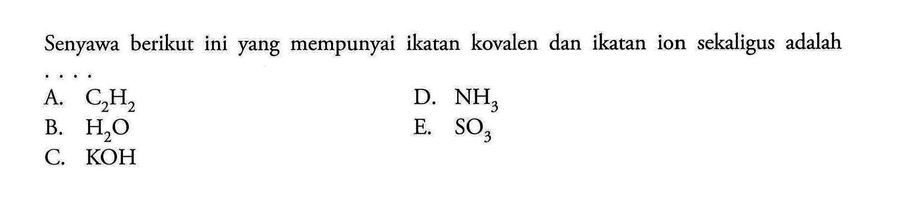 Senyawa berikut ini yang mempunyai ikatan kovalen dan ikatan ion sekaligus adalahA. C2H2 D. NH3 B. H2O E. SO3 C. KOH