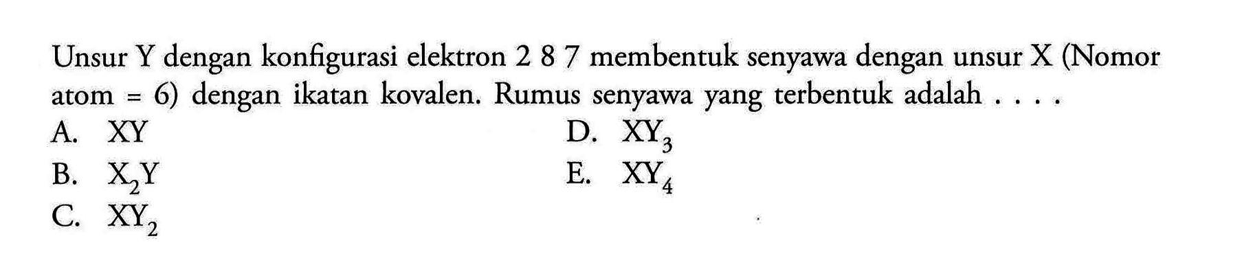 Unsur Y dengan konfigurasi elektron 287 membentuk senyawa dengan unsur X (Nomor atom=6) dengan ikatan kovalen. Rumus senyawa yang terbentuk adalah ....