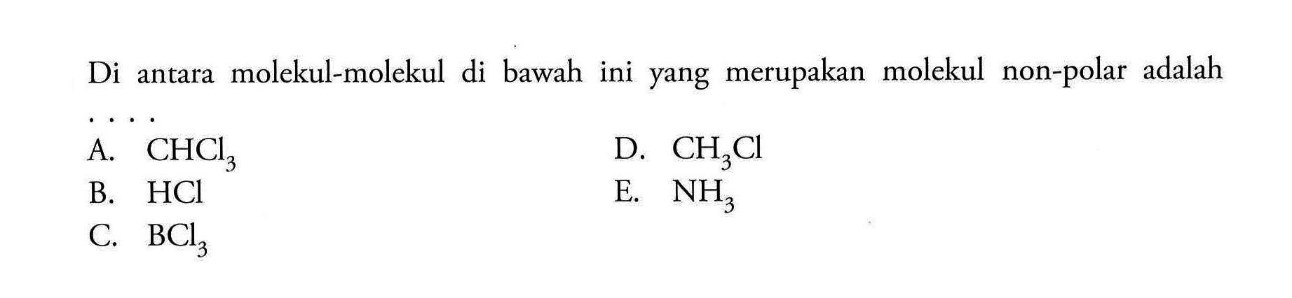 Di antara molekul-molekul di bawah ini yang merupakan molekul non-polar  adalah A. CHCl3 D. CH3Cl B. HCl E. NH3 C. BCl3