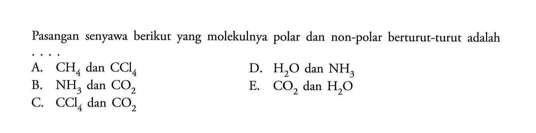 Pasangan senyawa berikut yang molekulnya polar dan non-polar berturut-turut adalahA. CH4 dan CCl4 D. H2O dan NH3 B. NH3 dan CO2 E. CO2 dan H2O C. CCl4 dan CO2