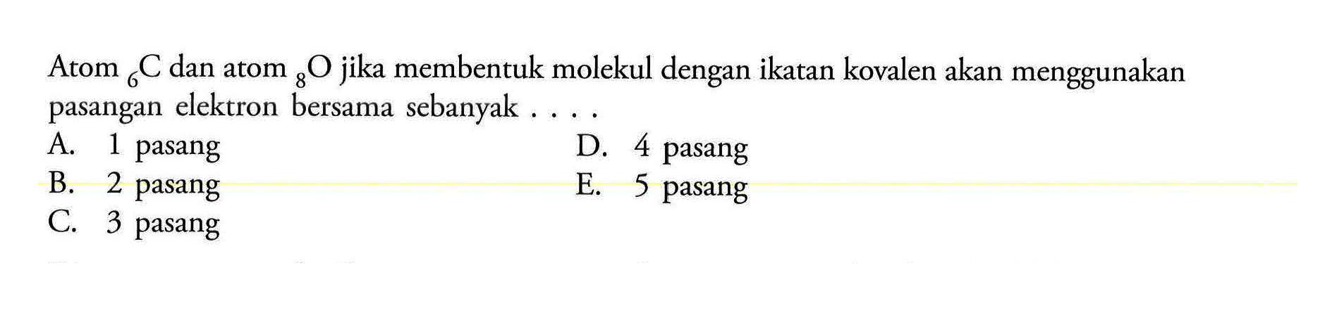 Atom 6 C dan atom 8 O jika membentuk molekul dengan ikatan kovalen akan menggunakan pasangan elektron bersama sebanyak