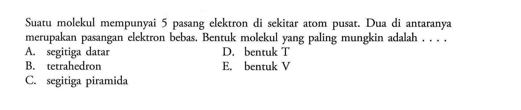 Suatu molekul mempunyai 5 pasang elektron di sekitar atom pusat. Dua di antaranya merupakan pasangan elektron bebas. Bentuk molekul yang paling mungkin adalah . ...