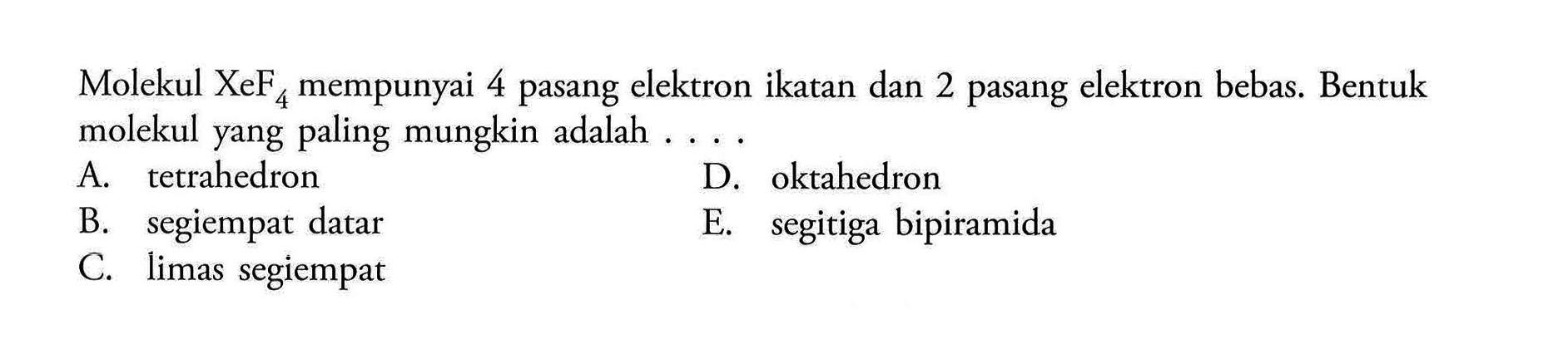 Molekul XeF4 mempunyai 4 pasang elektron ikatan dan 2 pasang elektron bebas. Bentuk molekul yang paling mungkin adalah A. tetrahedron D. oktahedron B. segiempat datar E. segitiga bipiramida C. limas segiempat