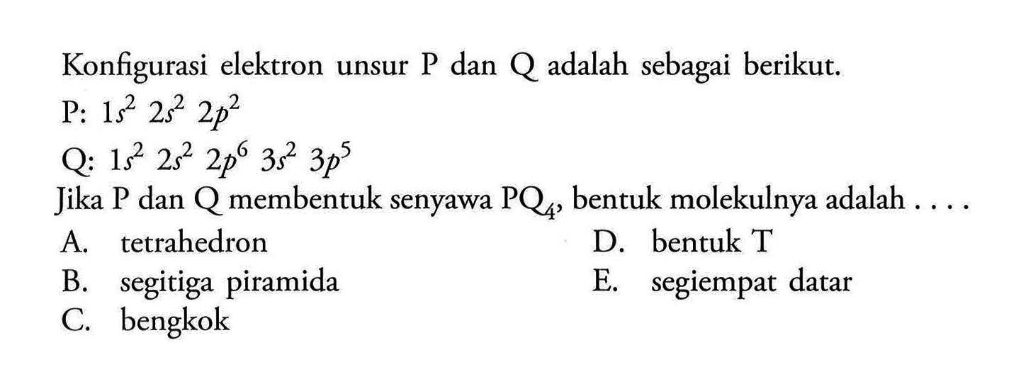 Konfigurasi elektron unsur P dan Q adalah sebagai berikut.P: 1s^2 2s^2 2p^2 Q: 1s^2 2s^2 2p^6 3s^2 3p^5  Jika P dan Q membentuk senyawa PQ4, bentuk molekulnya adalah ....  