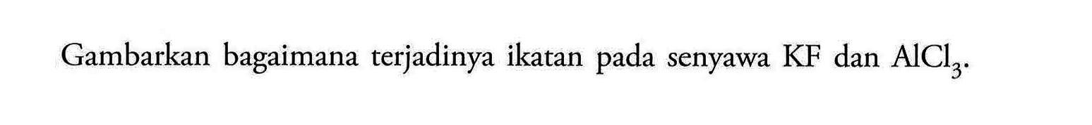 Gambarkan bagaimana terjadinya ikatan pada senyawa KF dan AlCl3.