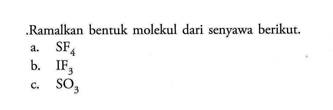 Ramalkan bentuk molekul dari senyawa berikut. 
a. SF4 
b. IF3 
c. SO3