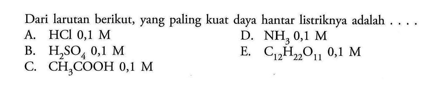 Dari larutan berikut, yang paling kuat daya hantar listriknya adalah ....A. HCl 0,1 MD.  NH3 0,1 M B.  H2SO4 0,1 M E.  C12H22O11 0,1 M C.  CH3COOH  0,1 M 