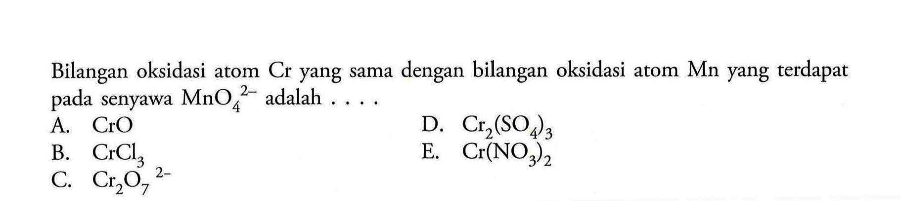 Bilangan oksidasi atom  Cr  yang sama dengan bilangan oksidasi atom Mn yang terdapat pada senyawa  MnO4^2-  adalah  ... .A.  CrO D.  Cr2(SO4)3 B.  CrCl3 E.  Cr(NO3)2 C.  Cr2 O7^2- 