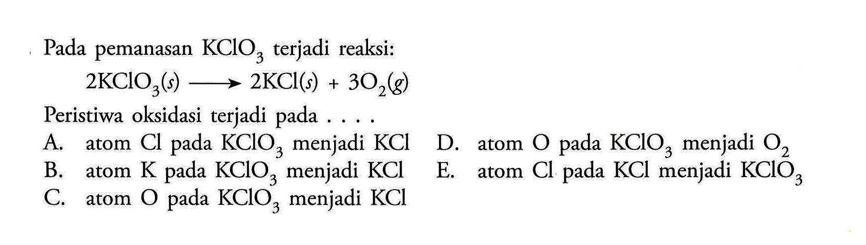 Pada pemanasan  KClO3  terjadi reaksi:2KClO3(s) -> 2KCl(s)+3O2(g)Peristiwa oksidasi terjadi pada ....