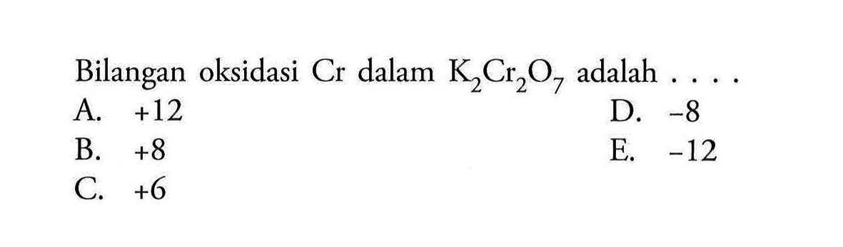 Bilangan oksidasi  Cr  dalam  K2 Cr2 O7  adalah ...A.  +12 D.  -8 B.  +8 E.  -12 C.  +6 