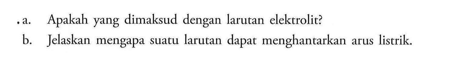 . a. Apakah yang dimaksud dengan larutan elektrolit?b. Jelaskan mengapa suatu larutan dapat menghantarkan arus listrik.