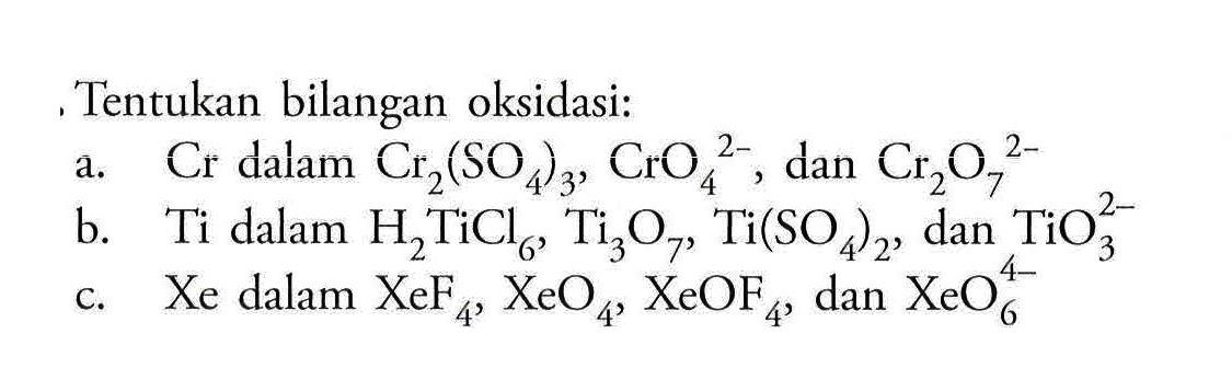 Tentukan bilangan oksidasi:a.  Cr  dalam  Cr2(SO4)3, CrO4/^(2-), dan  Cr2 O7^(2-) b.  Ti  dalam  H2TiCl6, Ti3O7, Ti(SO4)2, dan  TiO3^(2-) c.  Xe  dalam  XeF4, XeO4, XeOF4, dan  XeO6^(4-) 