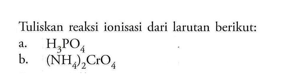 Tuliskan reaksi ionisasi dari larutan berikut:a.  H3PO4 b.  (NH4)2CrO4 