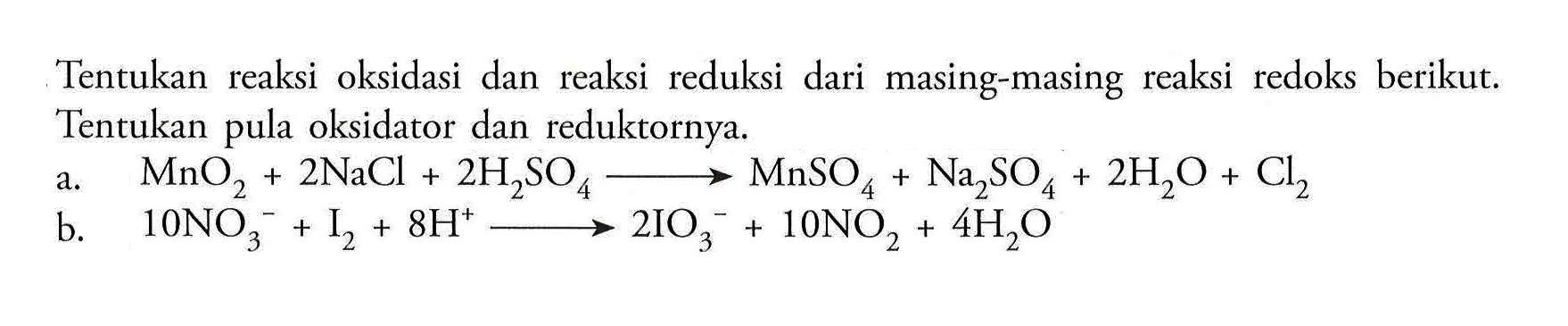 Tentukan reaksi oksidasi dan reaksi reduksi dari masing-masing reaksi redoks berikut. Tentukan pula oksidator dan reduktornya.a. MnO2+2NaCl+2H2SO4 -> MnSO4+Na2SO4+2H2O+Cl2b. 10NO3^-+I2+8H^+ -> 2IO3^-+10NO2+4H2O