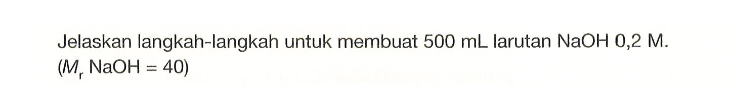 Jelaskan langkah-langkah untuk membuat 500 mL larutan NaOH 0,2 M .

(Mr NaOH = 40)
