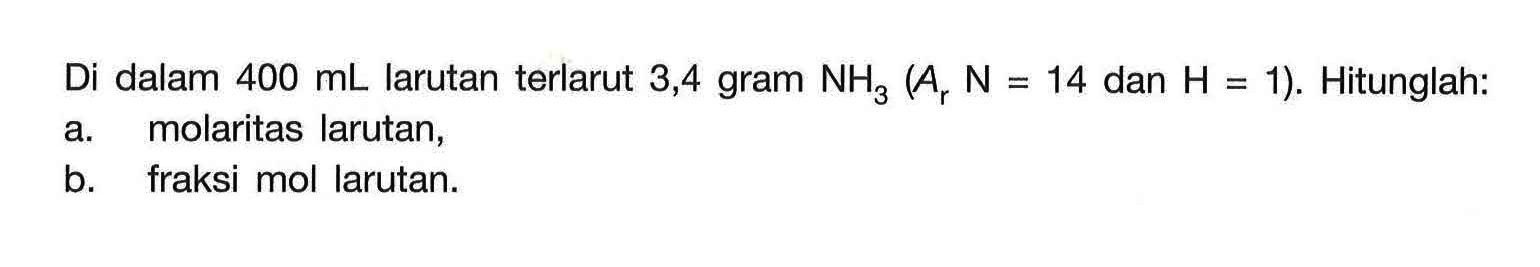 Di dalam 400 mL larutan terlarut 3,4 gram NH3 (Ar N = 14 dan H = 1). Hitunglah: a. molaritas larutan, b. fraksi mol larutan.