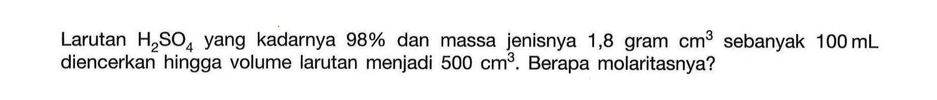 Larutan H2S04 yang kadarnya 98% dan massa jenisnya 1,8 gram cm^3 sebanyak 100 mL diencerkan hingga volume larutan menjadi 500 cm^3. Berapa molaritasnya?