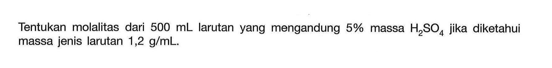 Tentukan molalitas dari 500 mL larutan yang mengandung 5% massa H2SO4 jika diketahui massa jenis larutan 1,2 g/mL.