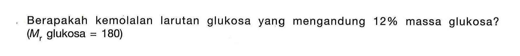 Berapakah kemolalan larutan glukosa yang mengandung 12% massa glukosa? (M glukosa = 180)