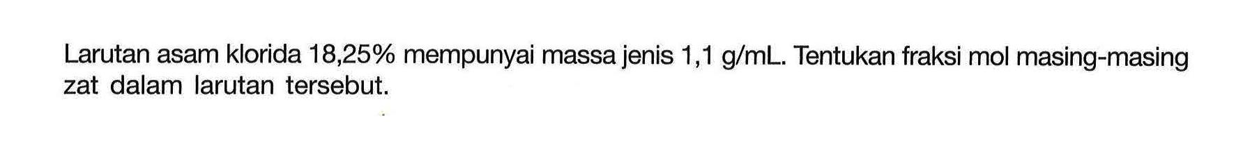 Larutan asam klorida 18,25% mempunyai massa jenis 1,1 g/mL. Tentukan fraksi mol masing-masing zat dalam larutan tersebut.