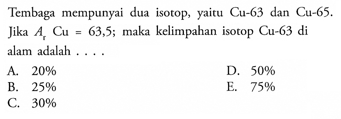 Tembaga  mempunyai dua isotop, yaitu Cu-63 dan Cu-65. Jika Ar Cu = 63,5; maka kelimpahan isotop Cu-63 di alam adalah