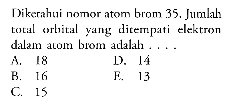 Diketahui nomor atom brom 35. Jumlah total orbital yang ditempati elektron dalam atom brom adalah ....