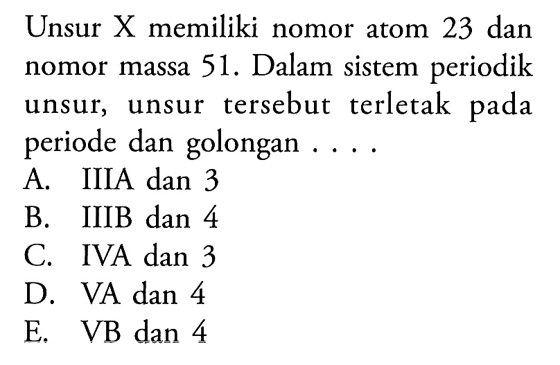 Unsur X memiliki nomor atom 23 dan nomor massa 51 . Dalam sistem periodik unsur, unsur tersebut terletak pada periode dan golongan ....