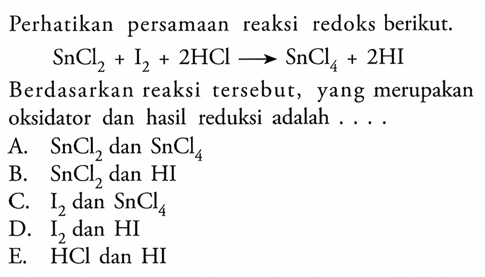 Perhatikan persamaan reaksi redoks berikut.SnCl2 + I2 + 2HCl -> SnCl4 + 2HIBerdasarkan reaksi tersebut, yang merupakan oksidator dan hasil reduksi adalah ....