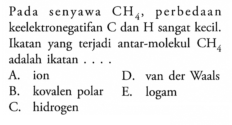 Pada senyawa CH4, perbedaan keelektronegatifan C dan H sangat kecil. Ikatan yang terjadi antar-molekul CH4 adalah ikatan ....
