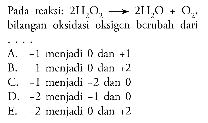 Pada reaksi: 2 H2O2-> 2 H2O+O2, bilangan oksidasi oksigen berubah dari