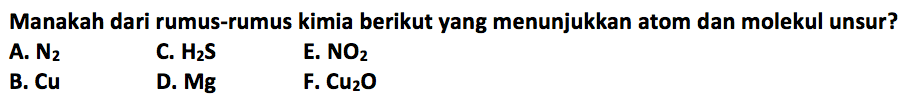 Manakah dari rumus-rumus kimia berikut yang menunjukkan atom dan molekul unsur? 
A. N2 
B. Cu 
C. H2S 
D. Mg 
E. NO2 
F. Cu2O