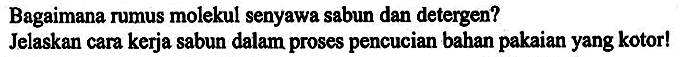 Bagaimana rumus molekul senyawa sabun dan detergen?
Jelaskan cara kerja sabun dalam proses pencucian bahan pakaian yang kotor!