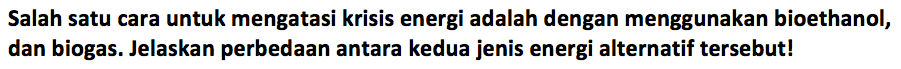 Salah satu cara untuk mengatasi krisis energi adalah dengan menggunakan bioethanol, dan biogas. Jelaskan perbedaan antara kedua jenis energi alternatif tersebut!