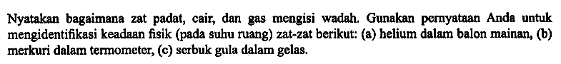 Nyatakan bagaimana zat padat, cair, dan gas mengisi wadah. Gunakan pernyataan Anda untuk mengidentifikasi keadaan fisik (pada suhu ruang) zat-zat berikut: (a) helium dalam balon mainan, (b) merkuri dalam termometer, (c) serbuk gula dalam gelas.