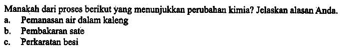 Manakah dari proses berikut yang menunjukkan perubahan kimia? Jelaskan alasan Anda. a. Pemanasan air dalam kaleng b. Pembakaran sate c. Perkaratan besi