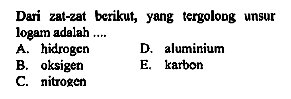 Dari zat-zat berikut, yang tergolong unsur logam adalah .... A. hidrogen B. oksigen C. nitrogen D. aluminium E. karbon 