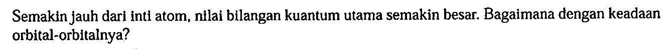 Semakin jauh dari inti atom, nilai bilangan kuantum utama semakin besar. Bagaimana dengan keadaan orbital-orbitalnya?