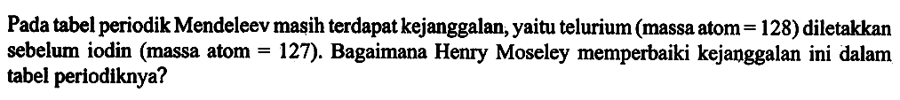 Pada tabel periodik Mendeleev mașih terdapat kejanggalan, yaitu telurium (massa atom = 128) diletakkan sebelum iodin (massa atom = 127). Bagaimana Henry Moseley memperbaiki kejanggalan ini dalam tabel periodiknya ?